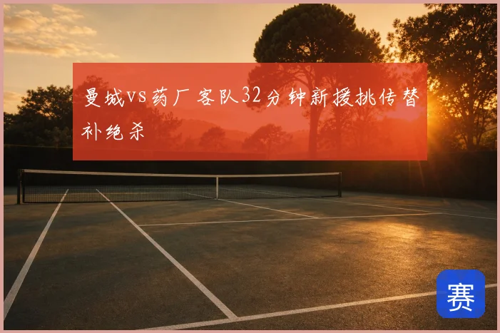 曼城vs药厂客队32分钟新援挑传替补绝杀